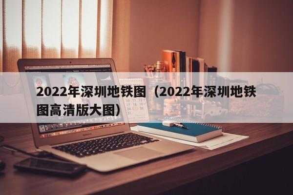 2022年深圳地铁图（2022年深圳地铁图高清版大图）