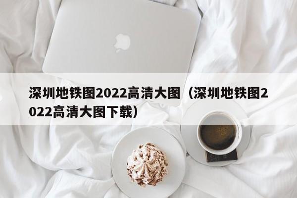 深圳地铁图2022高清大图（深圳地铁图2022高清大图下载）