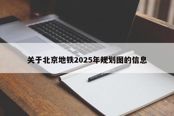 关于北京地铁2025年规划图的信息