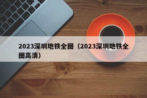 2023深圳地铁全图（2023深圳地铁全图高清）