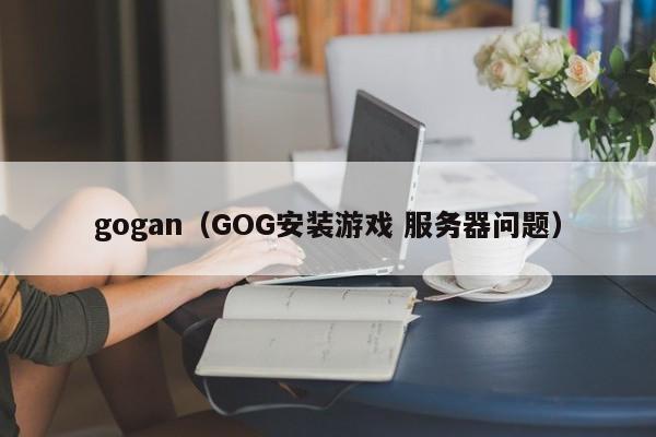 gogan（GOG安装游戏 服务器问题）