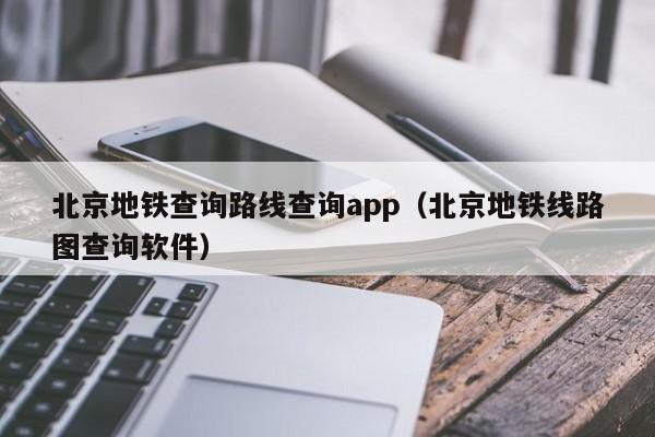 北京地铁查询路线查询app（北京地铁线路图查询软件）