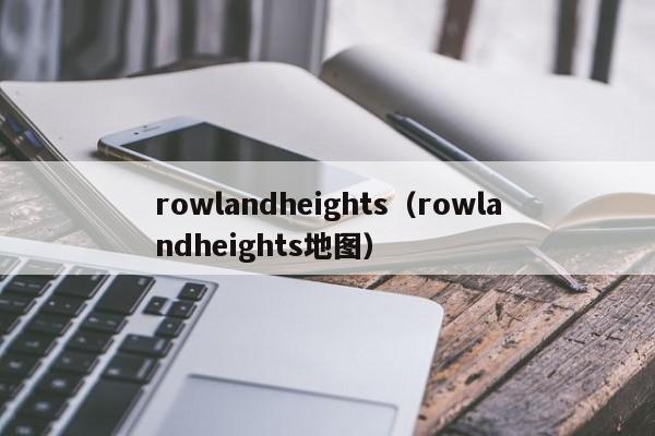 rowlandheights（rowlandheights地图）