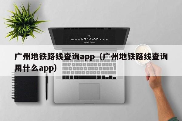 广州地铁路线查询app（广州地铁路线查询用什么app）