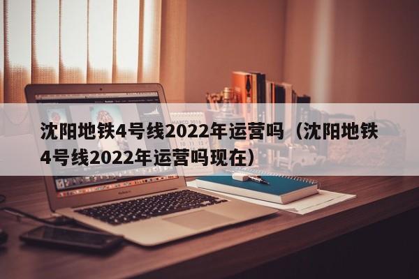 沈阳地铁4号线2022年运营吗（沈阳地铁4号线2022年运营吗现在）