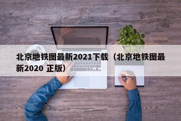 北京地铁图最新2021下载（北京地铁图最新2020 正版）