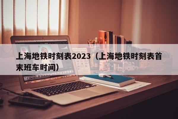 上海地铁时刻表2023（上海地铁时刻表首末班车时间）