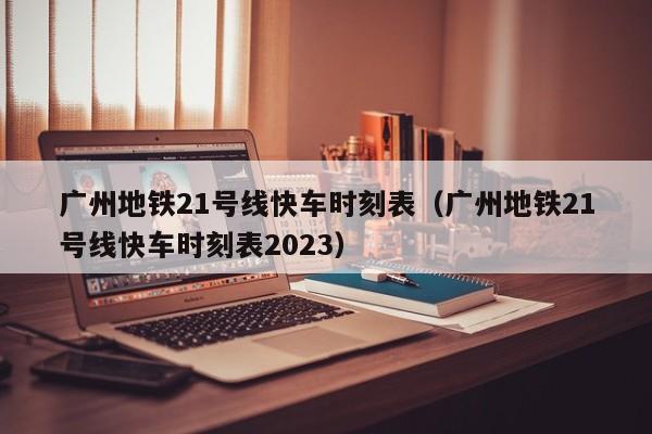 广州地铁21号线快车时刻表（广州地铁21号线快车时刻表2023）