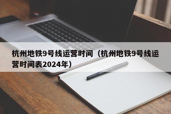 杭州地铁9号线运营时间（杭州地铁9号线运营时间表2024年）